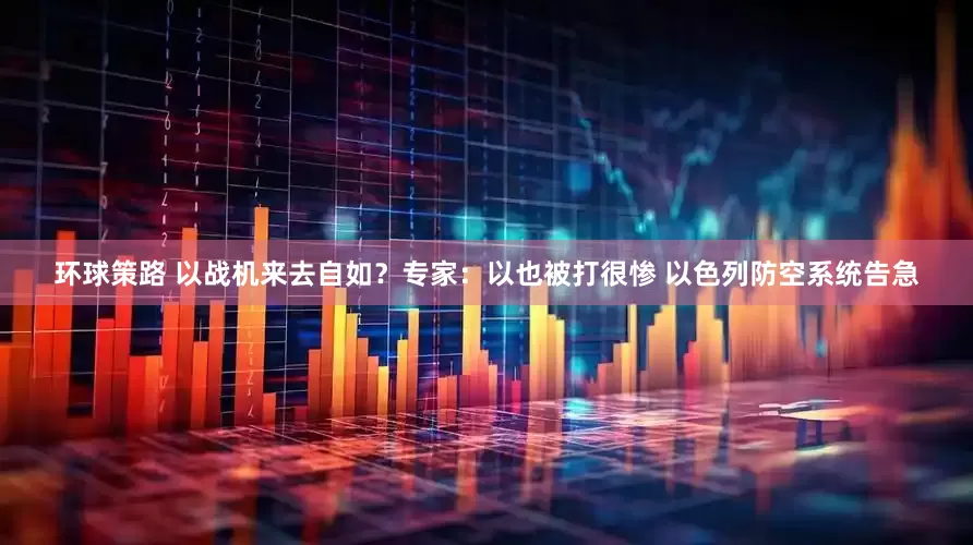 环球策路 以战机来去自如？专家：以也被打很惨 以色列防空系统告急