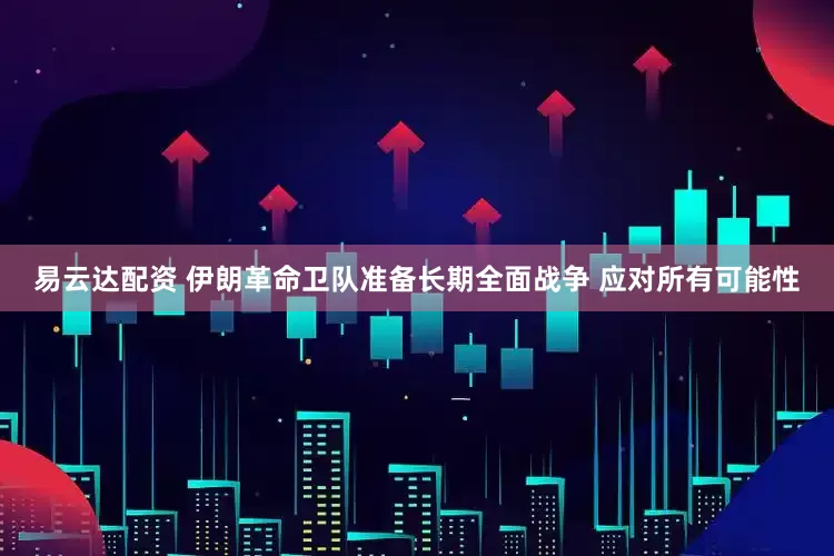 易云达配资 伊朗革命卫队准备长期全面战争 应对所有可能性