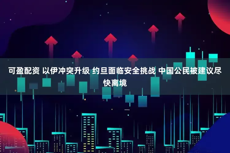 可盈配资 以伊冲突升级 约旦面临安全挑战 中国公民被建议尽快离境