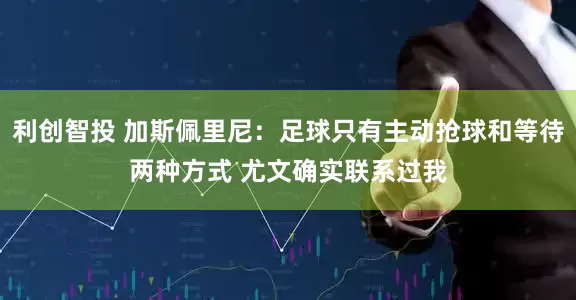 利创智投 加斯佩里尼：足球只有主动抢球和等待两种方式 尤文确实联系过我