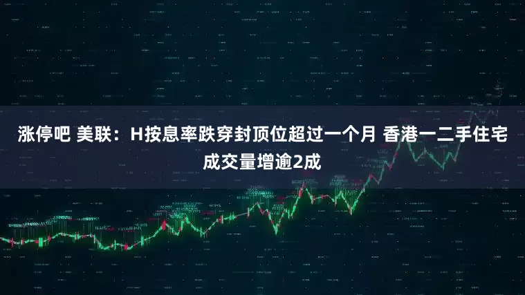 涨停吧 美联：H按息率跌穿封顶位超过一个月 香港一二手住宅成交量增逾2成