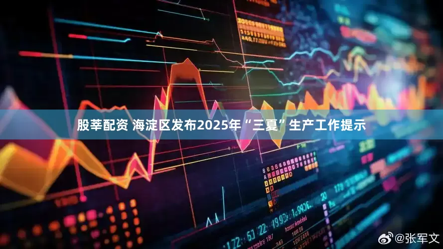 股莘配资 海淀区发布2025年“三夏”生产工作提示