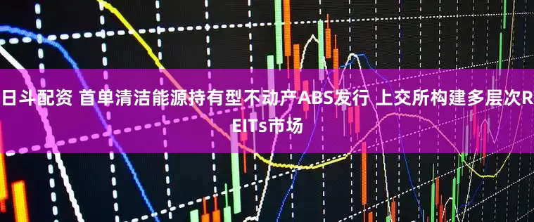 日斗配资 首单清洁能源持有型不动产ABS发行 上交所构建多层次REITs市场