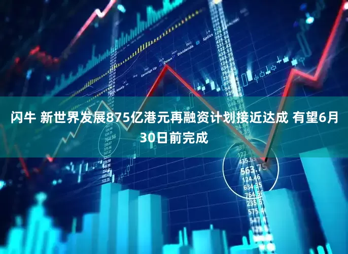 闪牛 新世界发展875亿港元再融资计划接近达成 有望6月30日前完成