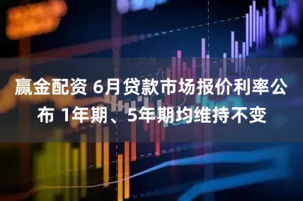 赢金配资 6月贷款市场报价利率公布 1年期、5年期均维持不变
