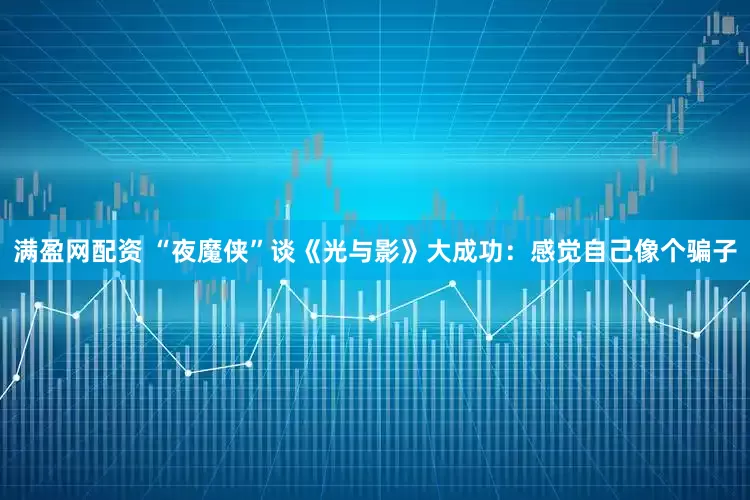 满盈网配资 “夜魔侠”谈《光与影》大成功：感觉自己像个骗子
