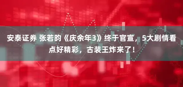 安泰证券 张若昀《庆余年3》终于官宣，5大剧情看点好精彩，古装王炸来了！