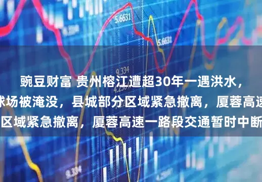 豌豆财富 贵州榕江遭超30年一遇洪水，10分钟内“村超”球场被淹没，县城部分区域紧急撤离，厦蓉高速一路段交通暂时中断