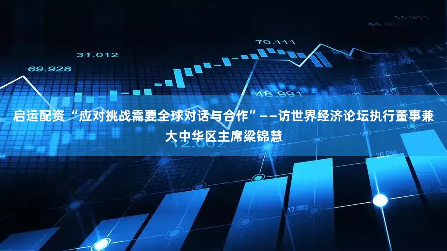启运配资 “应对挑战需要全球对话与合作”——访世界经济论坛执行董事兼大中华区主席梁锦慧