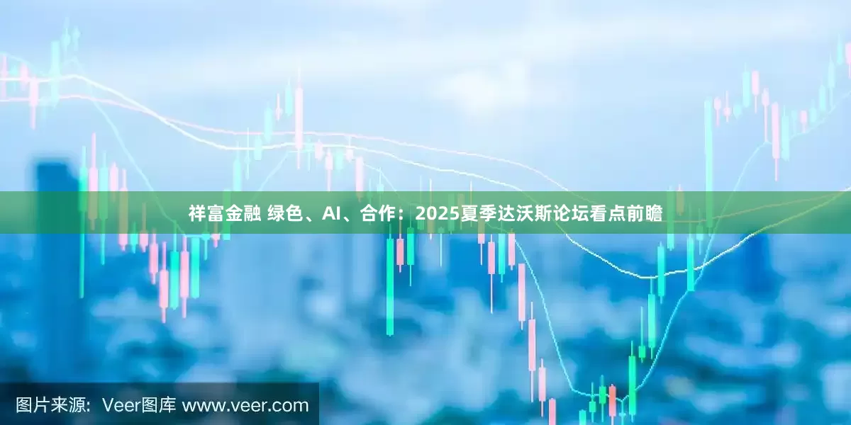 祥富金融 绿色、AI、合作：2025夏季达沃斯论坛看点前瞻