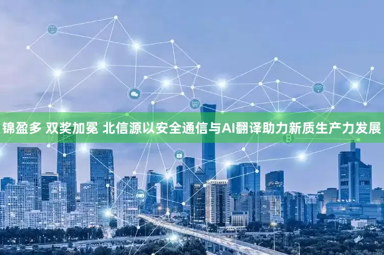 锦盈多 双奖加冕 北信源以安全通信与AI翻译助力新质生产力发展