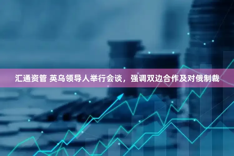 汇通资管 英乌领导人举行会谈，强调双边合作及对俄制裁
