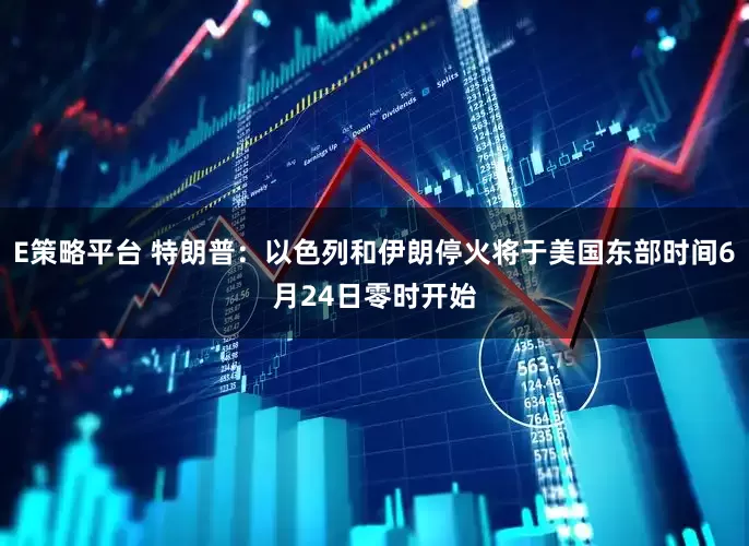 E策略平台 特朗普：以色列和伊朗停火将于美国东部时间6月24日零时开始