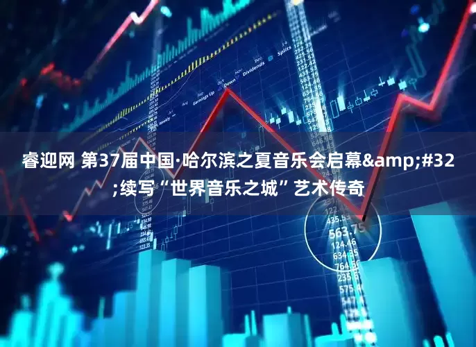 睿迎网 第37届中国·哈尔滨之夏音乐会启幕&#32;续写“世界音乐之城”艺术传奇