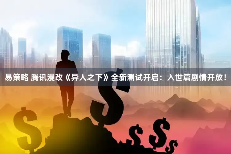 易策略 腾讯漫改《异人之下》全新测试开启：入世篇剧情开放！