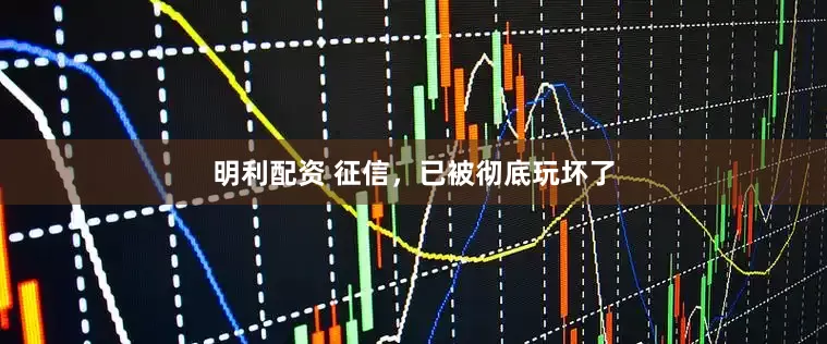 明利配资 征信，已被彻底玩坏了