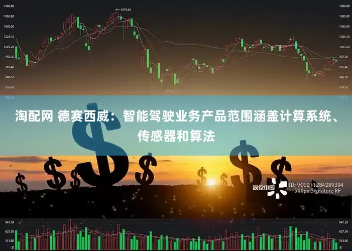 淘配网 德赛西威：智能驾驶业务产品范围涵盖计算系统、传感器和算法