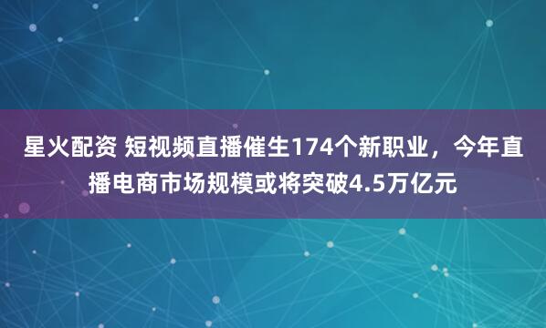 星火配资 短视频直播催生174个新职业，今年直播电商市场规模或将突破4.5万亿元
