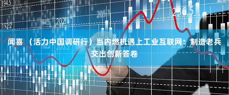 闻喜 （活力中国调研行）当内燃机遇上工业互联网：制造老兵交出创新答卷