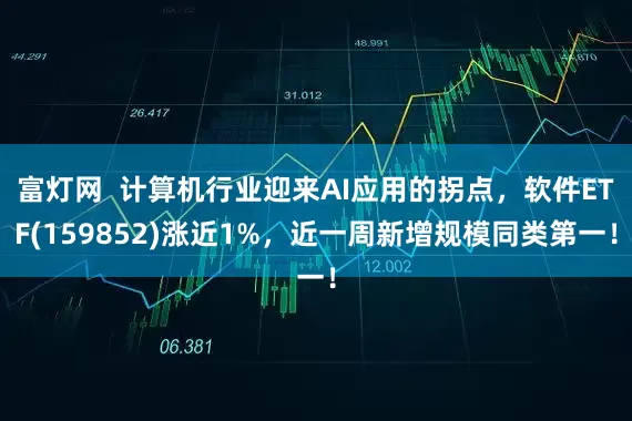 富灯网  计算机行业迎来AI应用的拐点，软件ETF(159852)涨近1%，近一周新增规模同类第一！