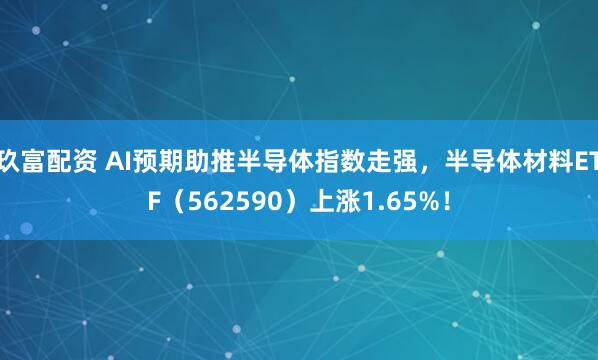 玖富配资 AI预期助推半导体指数走强，半导体材料ETF（562590）上涨1.65%！