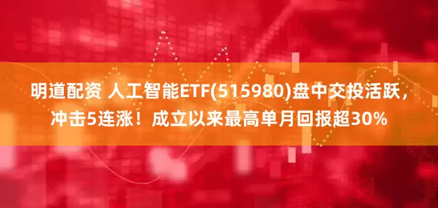 明道配资 人工智能ETF(515980)盘中交投活跃，冲击5连涨！成立以来最高单月回报超30%