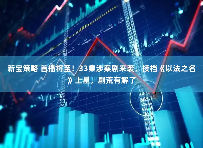 新宝策略 首播将至！33集涉案剧来袭，接档《以法之名》上星，剧荒有解了