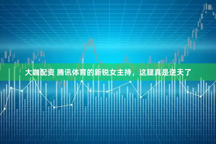 大咖配资 腾讯体育的新锐女主持，这腿真是逆天了