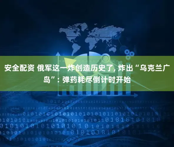 安全配资 俄军这一炸创造历史了, 炸出“乌克兰广岛”: 弹药耗尽倒计时开始