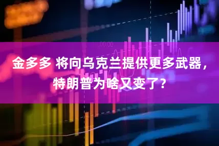 金多多 将向乌克兰提供更多武器，特朗普为啥又变了？