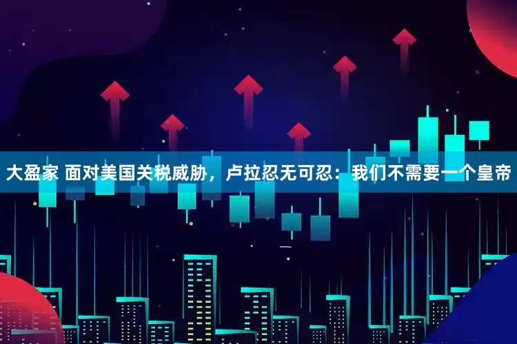 大盈家 面对美国关税威胁，卢拉忍无可忍：我们不需要一个皇帝