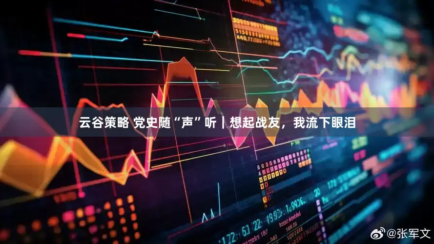 云谷策略 党史随“声”听｜想起战友，我流下眼泪