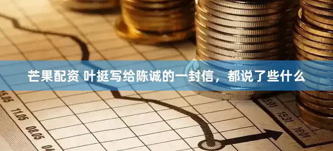 芒果配资 叶挺写给陈诚的一封信，都说了些什么