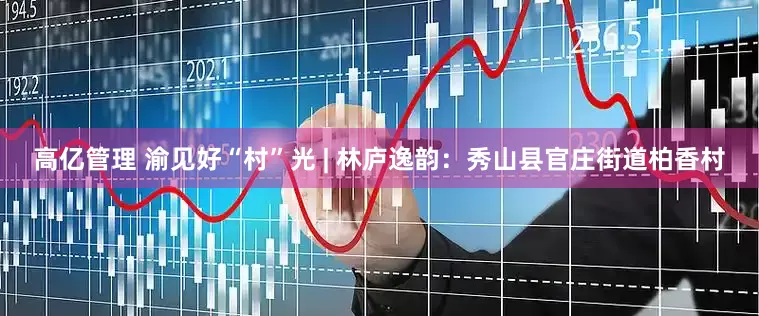 高亿管理 渝见好“村”光 | 林庐逸韵：秀山县官庄街道柏香村