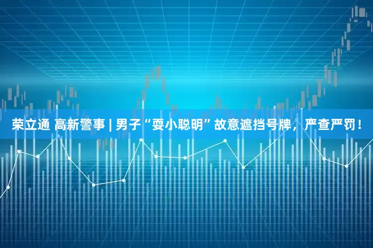 荣立通 高新警事 | 男子“耍小聪明”故意遮挡号牌，严查严罚！