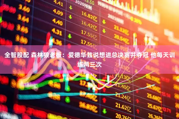 全智股配 森林狼老板：爱德华兹说想进总决赛并夺冠 他每天训练两三次