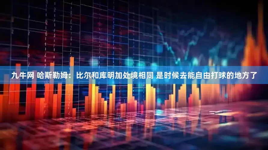 九牛网 哈斯勒姆：比尔和库明加处境相同 是时候去能自由打球的地方了