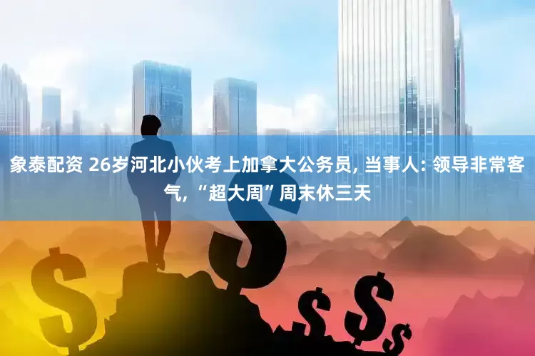 象泰配资 26岁河北小伙考上加拿大公务员, 当事人: 领导非常客气, “超大周”周末休三天