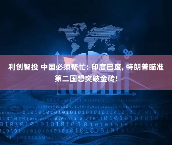 利创智投 中国必须帮忙: 印度已废, 特朗普瞄准第二国想突破金砖!