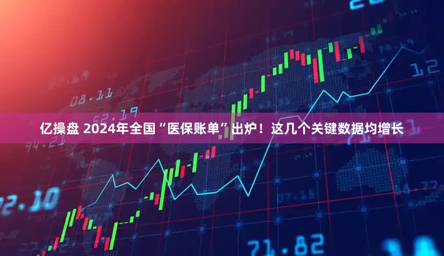亿操盘 2024年全国“医保账单”出炉！这几个关键数据均增长