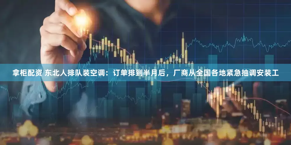 拿柜配资 东北人排队装空调：订单排到半月后，厂商从全国各地紧急抽调安装工