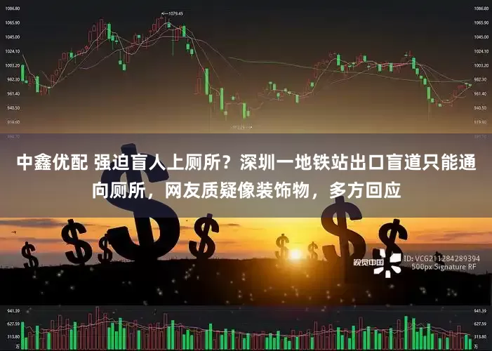 中鑫优配 强迫盲人上厕所？深圳一地铁站出口盲道只能通向厕所，网友质疑像装饰物，多方回应