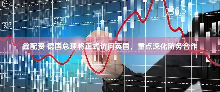 鑫配资 德国总理将正式访问英国，重点深化防务合作