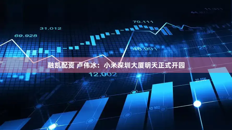 融凯配资 卢伟冰：小米深圳大厦明天正式开园