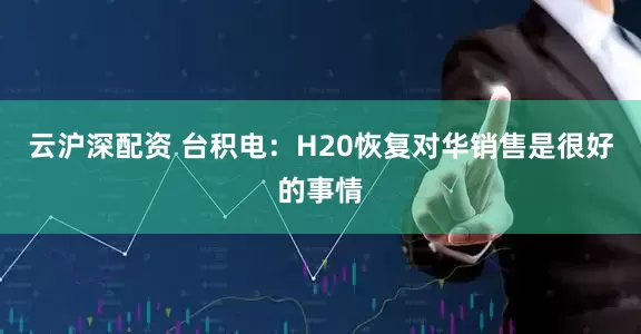 云沪深配资 台积电：H20恢复对华销售是很好的事情