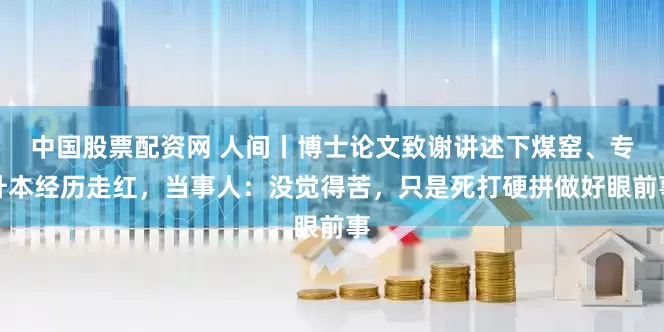 中国股票配资网 人间丨博士论文致谢讲述下煤窑、专升本经历走红，当事人：没觉得苦，只是死打硬拼做好眼前事