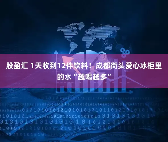 股盈汇 1天收到12件饮料！成都街头爱心冰柜里的水“越喝越多”