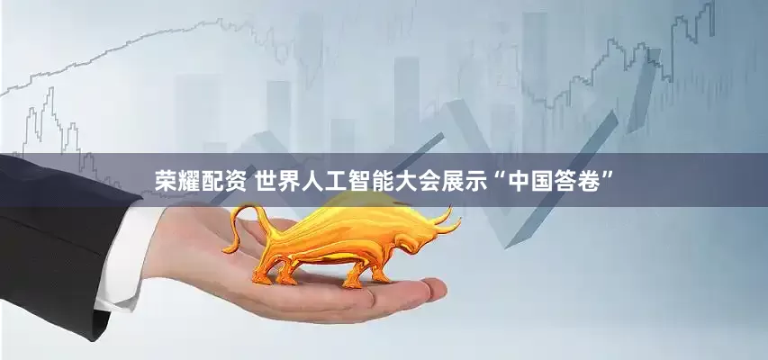 荣耀配资 世界人工智能大会展示“中国答卷”