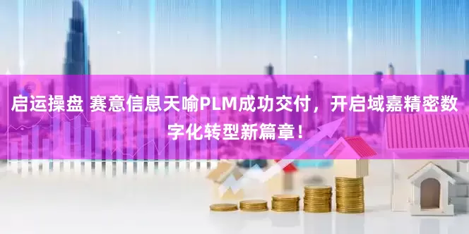启运操盘 赛意信息天喻PLM成功交付，开启域嘉精密数字化转型新篇章！