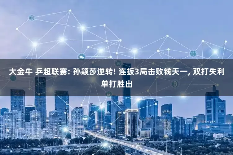 大金牛 乒超联赛: 孙颖莎逆转! 连扳3局击败钱天一, 双打失利单打胜出